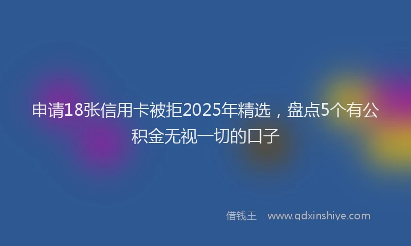 申请18张信用卡被拒2025年精选，盘点5个有公积金无视一切的口子
