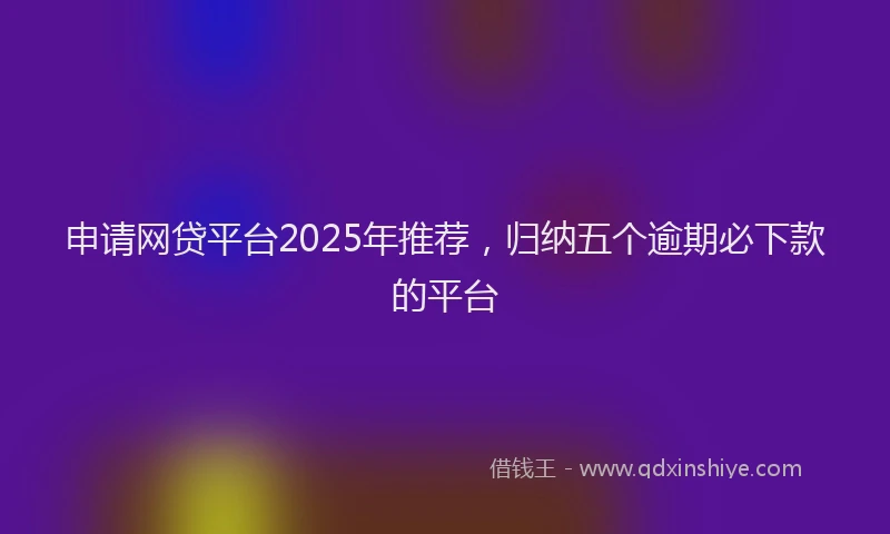 申请网贷平台2025年推荐，归纳五个逾期必下款的平台
