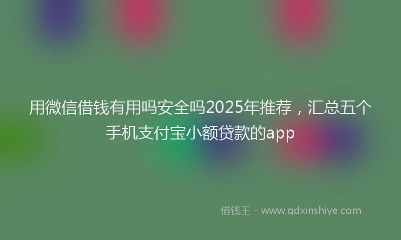 用微信借钱有用吗安全吗2025年推荐，汇总五个手机支付宝小额贷款的app