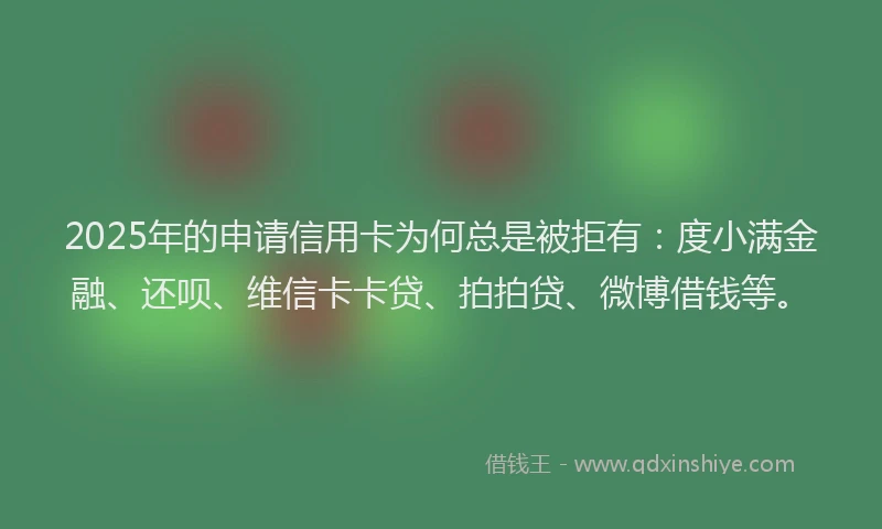 2025年的申请信用卡为何总是被拒有：度小满金融、还呗、维信卡卡贷、拍拍贷、微博借钱等。
