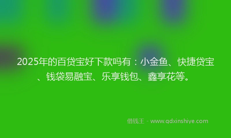 2025年的百贷宝好下款吗有：小金鱼、快捷贷宝、钱袋易融宝、乐享钱包、鑫享花等。