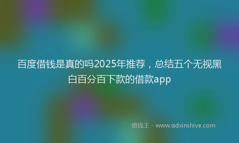 百度借钱是真的吗2025年推荐，总结五个无视黑白百分百下款的借款app
