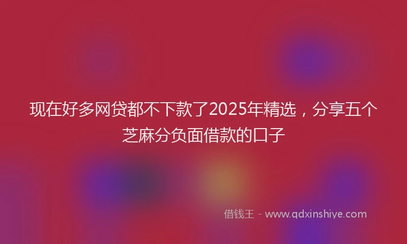 现在好多网贷都不下款了2025年精选，分享五个芝麻分负面借款的口子