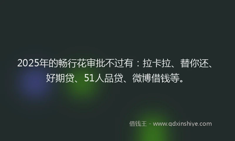 2025年的畅行花审批不过有：拉卡拉、替你还、好期贷、51人品贷、微博借钱等。