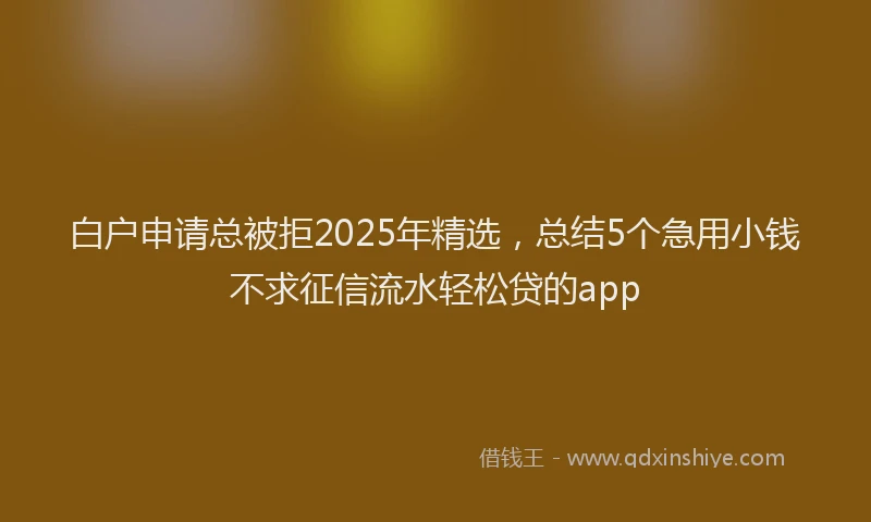 白户申请总被拒2025年精选，总结5个急用小钱不求征信流水轻松贷的app