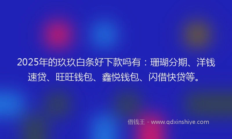 2025年的玖玖白条好下款吗有：珊瑚分期、洋钱速贷、旺旺钱包、鑫悦钱包、闪借快贷等。