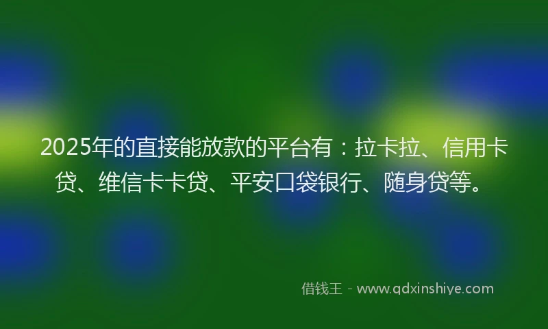 2025年的直接能放款的平台有：拉卡拉、信用卡贷、维信卡卡贷、平安口袋银行、随身贷等。