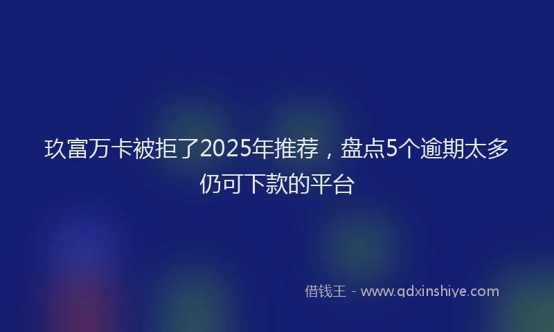 玖富万卡被拒了2025年推荐，盘点5个逾期太多仍可下款的平台