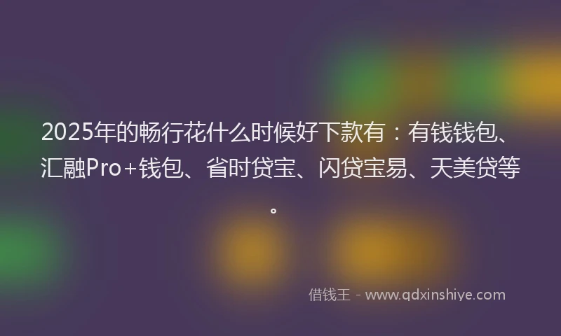 2025年的畅行花什么时候好下款有：有钱钱包、汇融Pro+钱包、省时贷宝、闪贷宝易、天美贷等。