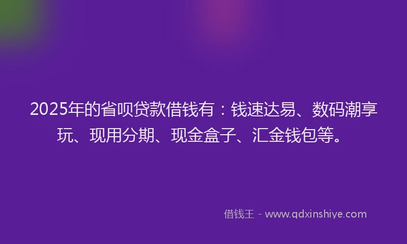 2025年的省呗贷款借钱有：钱速达易、数码潮享玩、现用分期、现金盒子、汇金钱包等。