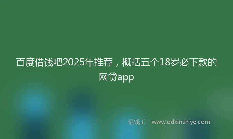 百度借钱吧2025年推荐，概括五个18岁必下款的网贷app