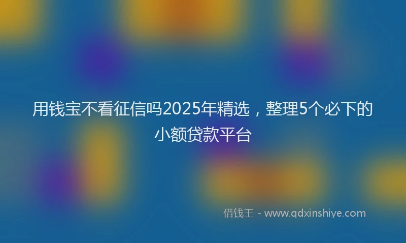 用钱宝不看征信吗2025年精选，整理5个必下的小额贷款平台