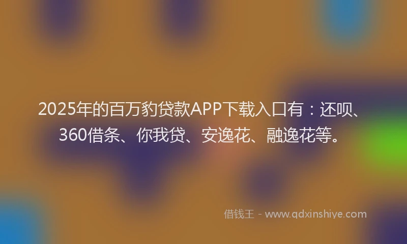 2025年的百万豹贷款APP下载入口有：还呗、360借条、你我贷、安逸花、融逸花等。