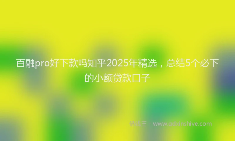 百融pro好下款吗知乎2025年精选，总结5个必下的小额贷款口子