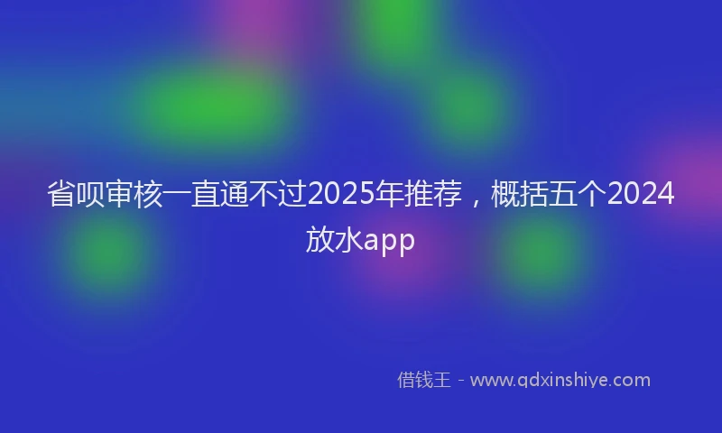 省呗审核一直通不过2025年推荐，概括五个2024放水app