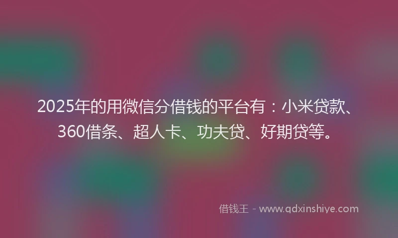 2025年的用微信分借钱的平台有：小米贷款、360借条、超人卡、功夫贷、好期贷等。