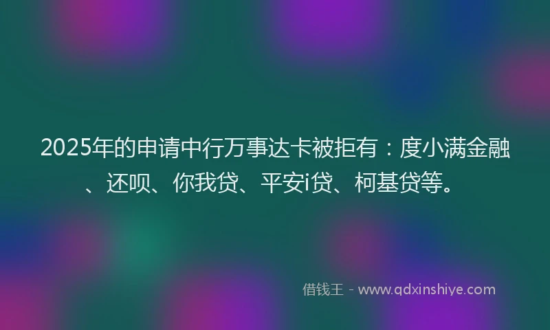 2025年的申请中行万事达卡被拒有：度小满金融、还呗、你我贷、平安i贷、柯基贷等。