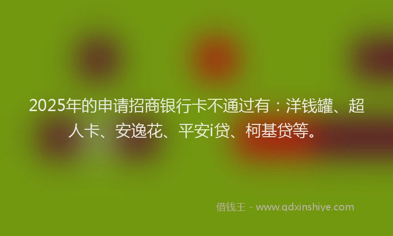 2025年的申请招商银行卡不通过有：洋钱罐、超人卡、安逸花、平安i贷、柯基贷等。