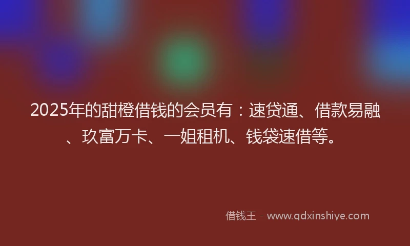 2025年的甜橙借钱的会员有：速贷通、借款易融、玖富万卡、一姐租机、钱袋速借等。