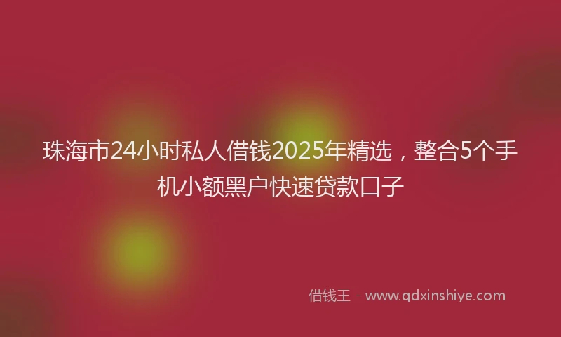 珠海市24小时私人借钱2025年精选，整合5个手机小额黑户快速贷款口子