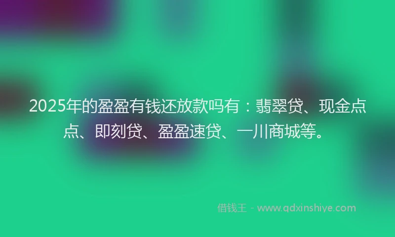 2025年的盈盈有钱还放款吗有：翡翠贷、现金点点、即刻贷、盈盈速贷、一川商城等。