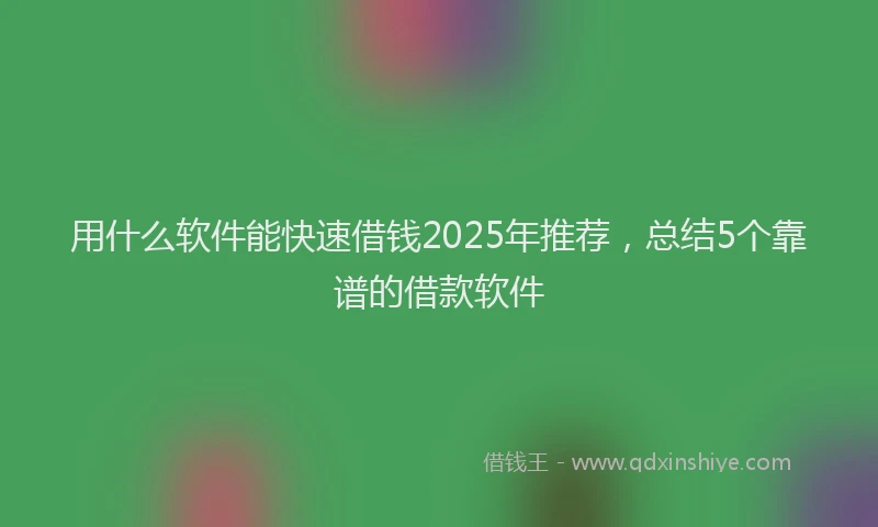 用什么软件能快速借钱2025年推荐，总结5个靠谱的借款软件