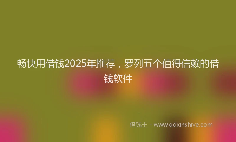 畅快用借钱2025年推荐，罗列五个值得信赖的借钱软件