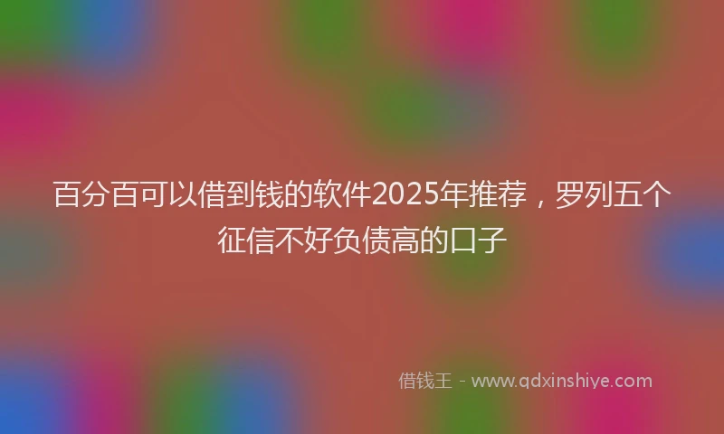百分百可以借到钱的软件2025年推荐，罗列五个征信不好负债高的口子