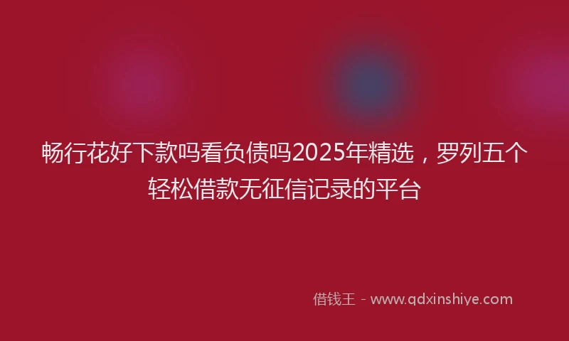 畅行花好下款吗看负债吗2025年精选，罗列五个轻松借款无征信记录的平台