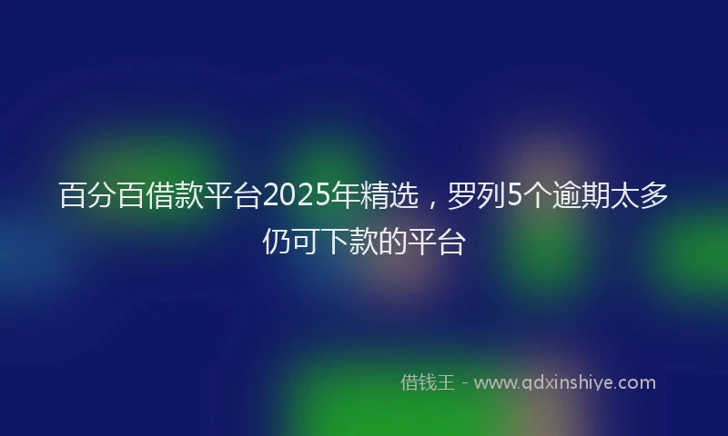 百分百借款平台2025年精选，罗列5个逾期太多仍可下款的平台