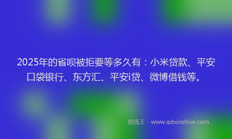 2025年的省呗被拒要等多久有：小米贷款、平安口袋银行、东方汇、平安i贷、微博借钱等。