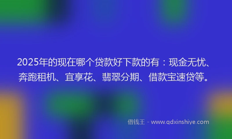 2025年的现在哪个贷款好下款的有：现金无忧、奔跑租机、宜享花、翡翠分期、借款宝速贷等。