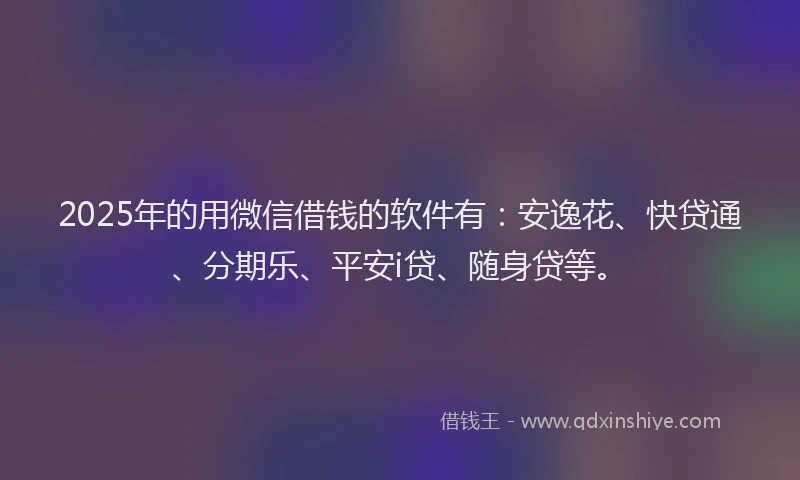 2025年的用微信借钱的软件有：安逸花、快贷通、分期乐、平安i贷、随身贷等。