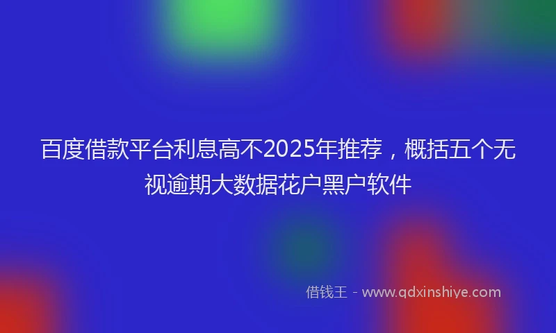 百度借款平台利息高不2025年推荐，概括五个无视逾期大数据花户黑户软件