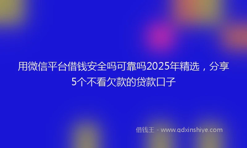 用微信平台借钱安全吗可靠吗2025年精选，分享5个不看欠款的贷款口子