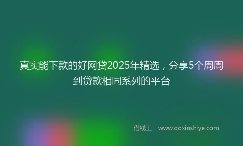 真实能下款的好网贷2025年精选，分享5个周周到贷款相同系列的平台