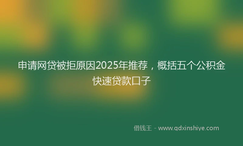 申请网贷被拒原因2025年推荐，概括五个公积金快速贷款口子