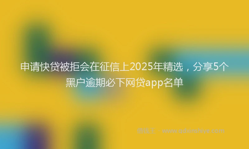 申请快贷被拒会在征信上2025年精选，分享5个黑户逾期必下网贷app名单