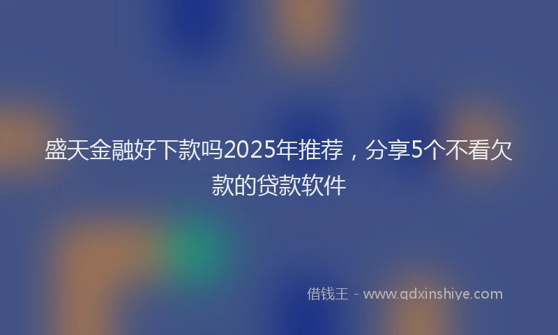 盛天金融好下款吗2025年推荐，分享5个不看欠款的贷款软件