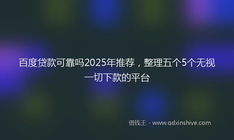 百度贷款可靠吗2025年推荐，整理五个5个无视一切下款的平台