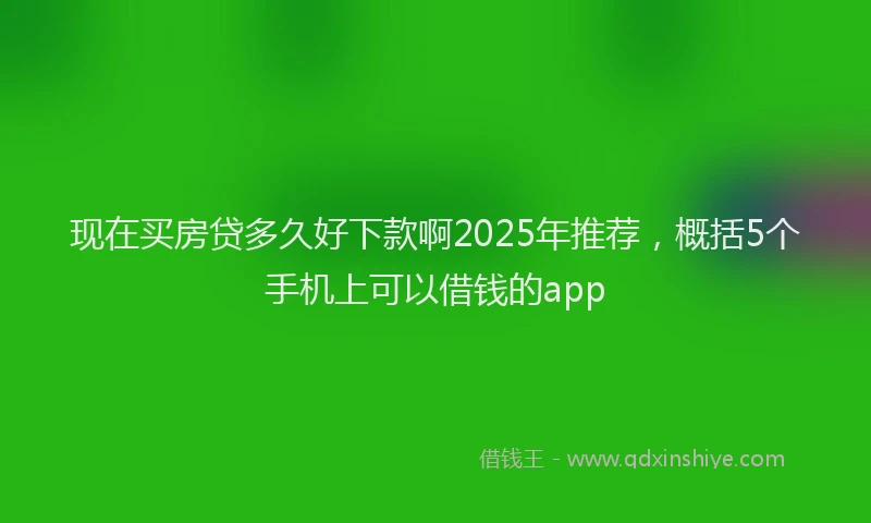 现在买房贷多久好下款啊2025年推荐，概括5个手机上可以借钱的app