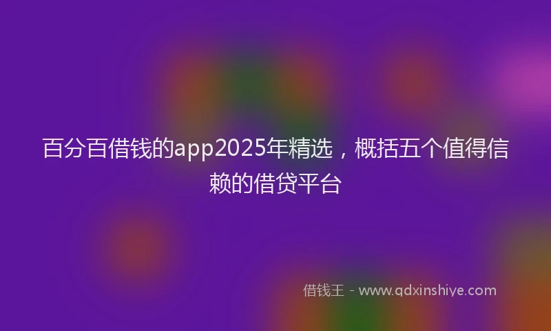 百分百借钱的app2025年精选，概括五个值得信赖的借贷平台