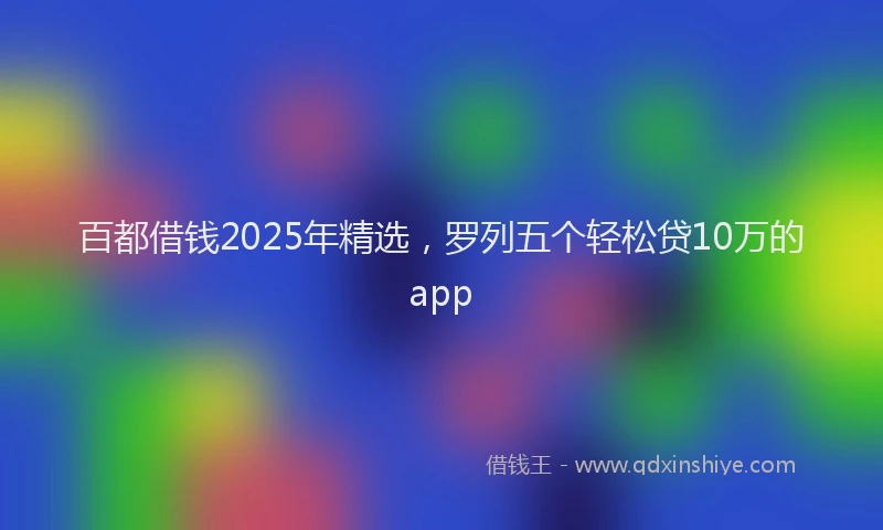 百都借钱2025年精选，罗列五个轻松贷10万的app
