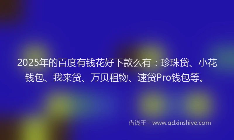 2025年的百度有钱花好下款么有：珍珠贷、小花钱包、我来贷、万贝租物、速贷Pro钱包等。