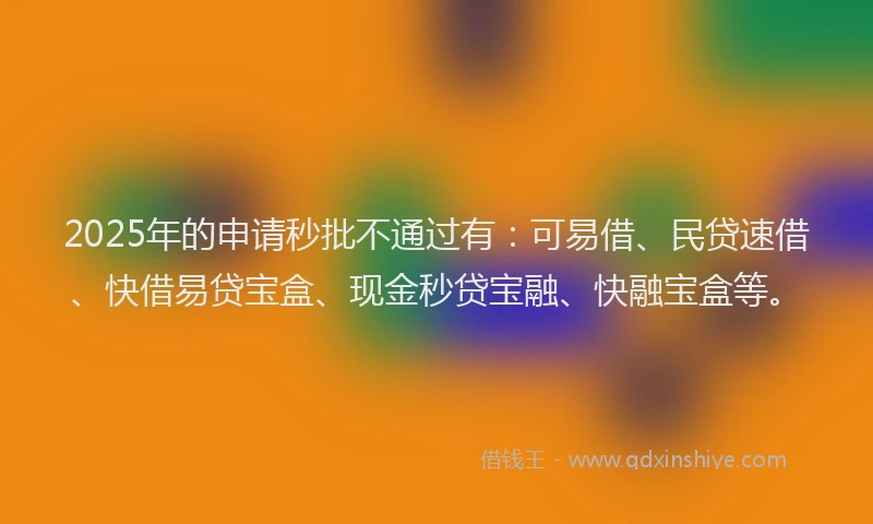 2025年的申请秒批不通过有：可易借、民贷速借、快借易贷宝盒、现金秒贷宝融、快融宝盒等。