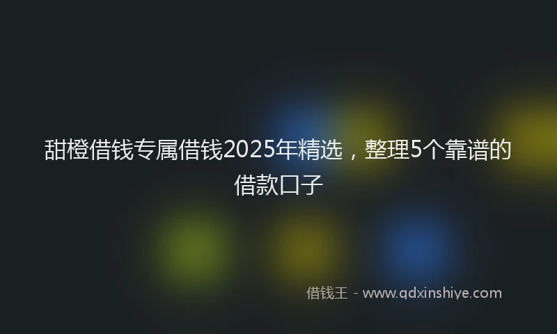 甜橙借钱专属借钱2025年精选，整理5个靠谱的借款口子