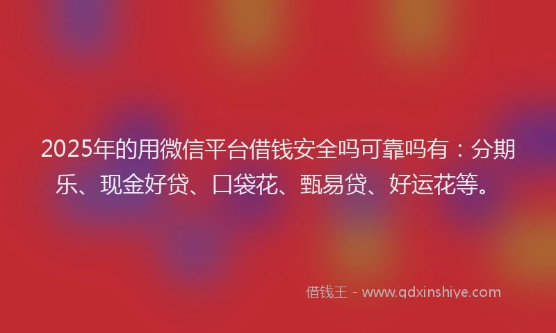 2025年的用微信平台借钱安全吗可靠吗有：分期乐、现金好贷、口袋花、甄易贷、好运花等。