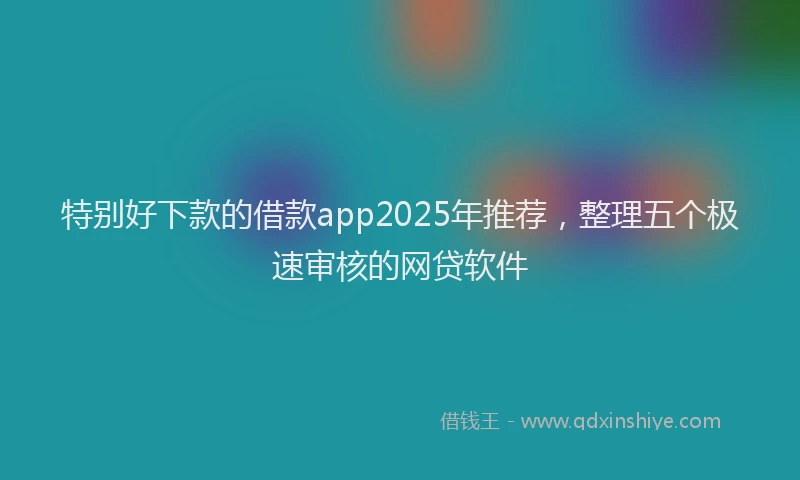 特别好下款的借款app2025年推荐，整理五个极速审核的网贷软件