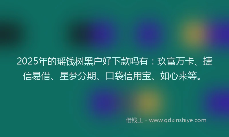 2025年的瑶钱树黑户好下款吗有：玖富万卡、捷信易借、星梦分期、口袋信用宝、如心来等。