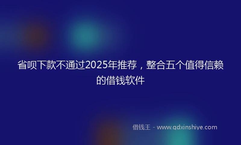 省呗下款不通过2025年推荐，整合五个值得信赖的借钱软件